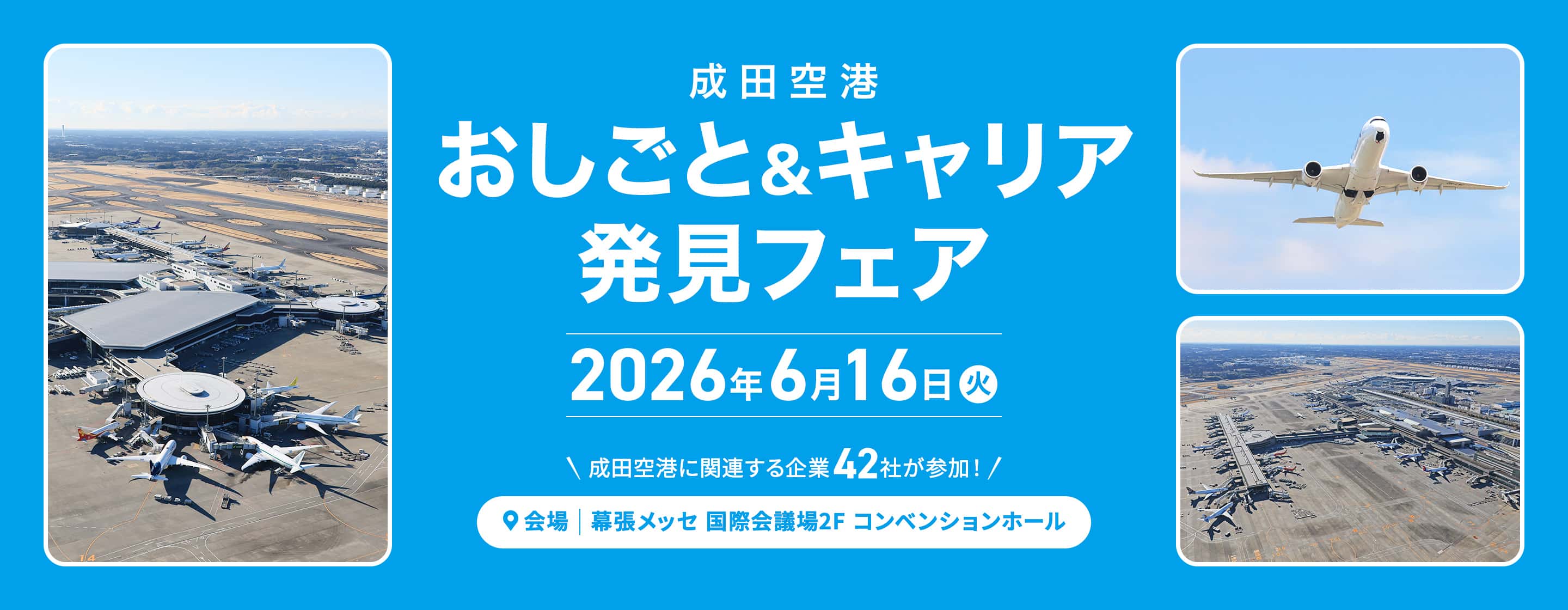 成田空港 おしごと&キャリア 発見フェア 2026年6月16日(火) ＼  成田空港に関連する企業41社が参加！／ 会場：幕張メッセ 国際会議場2F コンベンションホール